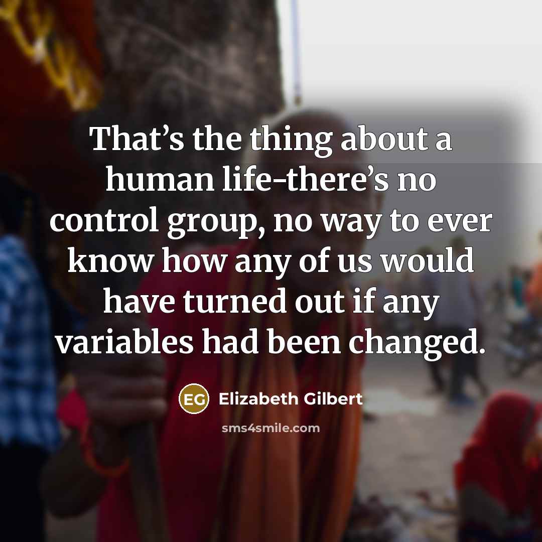 “That’s the thing about a human life-there’s no control group,…” quote by Elizabeth Gilbert