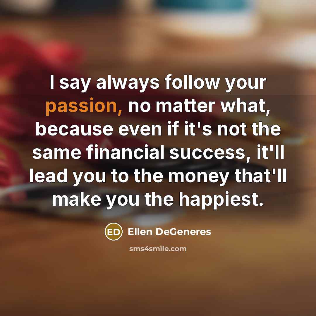 “I say always follow your passion, no matter what, because…” quote by Ellen DeGeneres