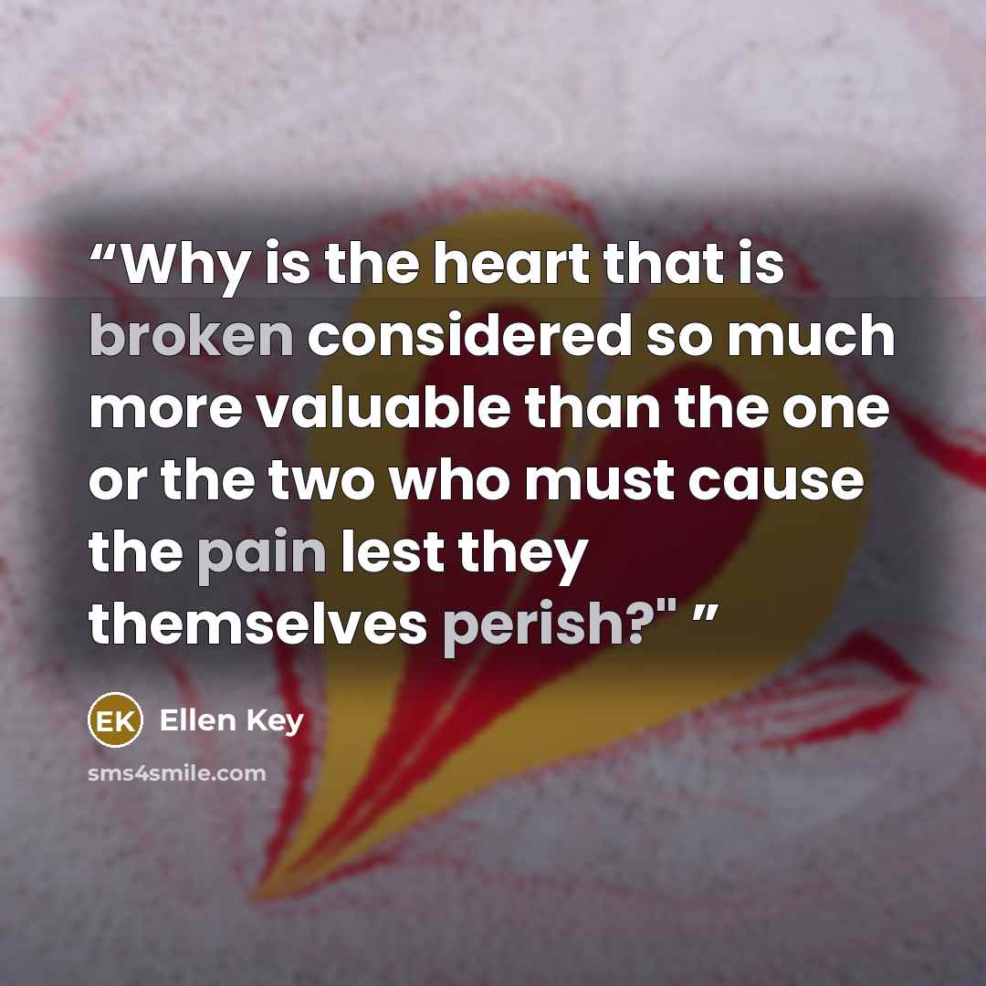 “Why is the heart that is broken considered so much more valuable than the one or the two who must cause the pain lest they themselves perish?"” quote by Ellen Key