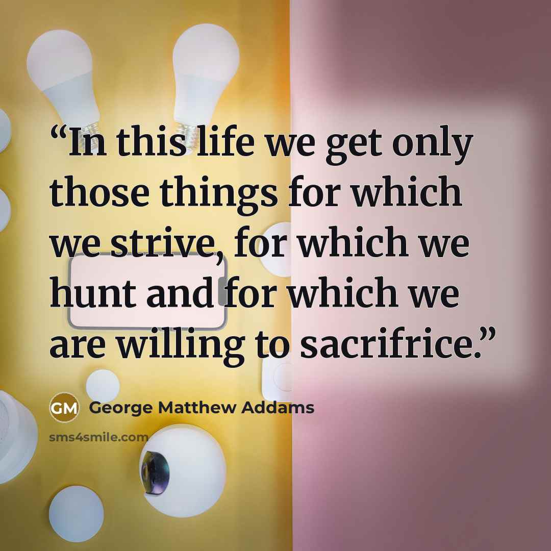 “In this life we get only those things for which we strive, for which we hunt and for which we are willing to sacrifrice.” quote by George Matthew Addams