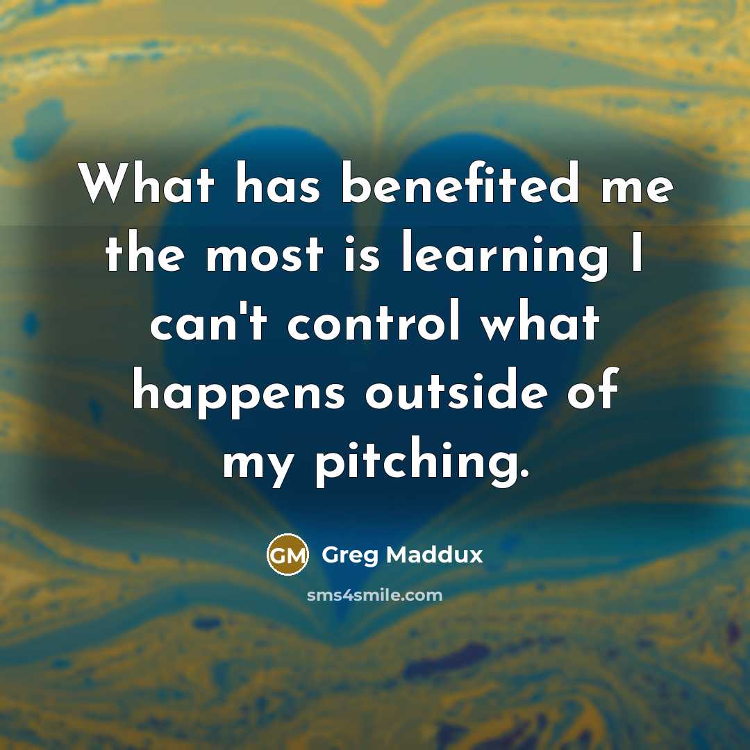 “What has benefited me the most is learning I can't…” quote by Greg Maddux