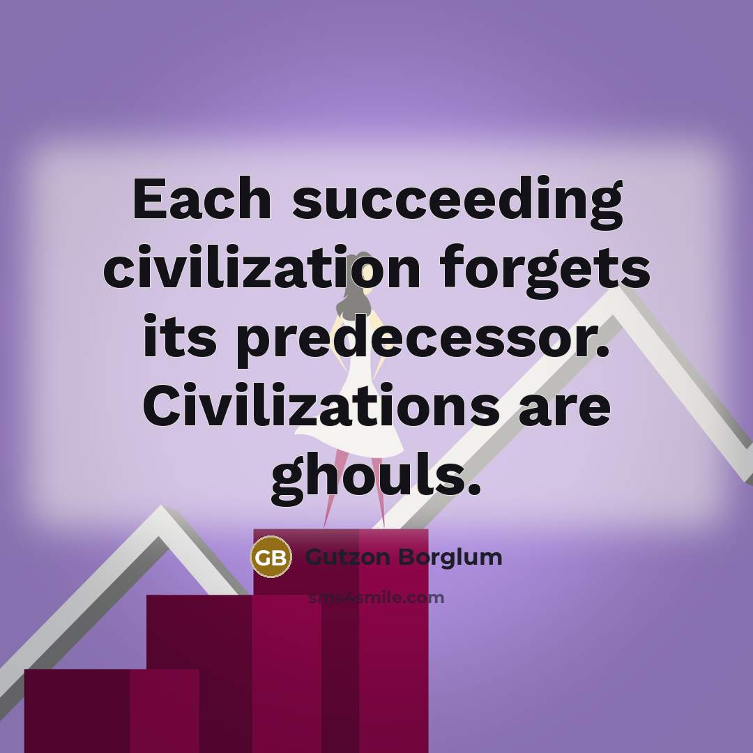 “Each succeeding civilization forgets its predecessor. Civilizations are ghouls.…” quote by Gutzon Borglum