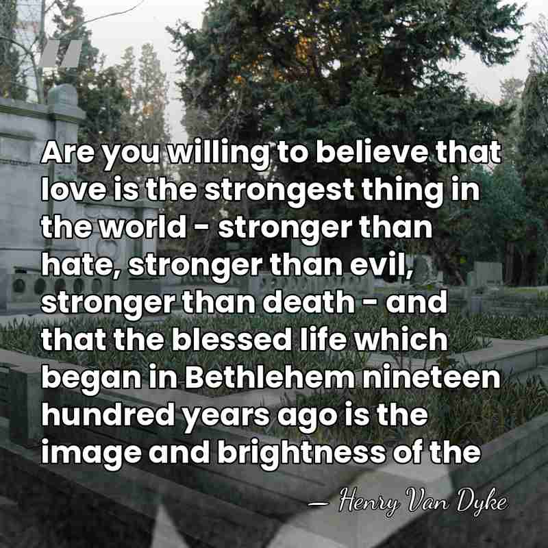 Are you willing to believe that love is the strongest thing in&hellip; - Henry Van Dyke