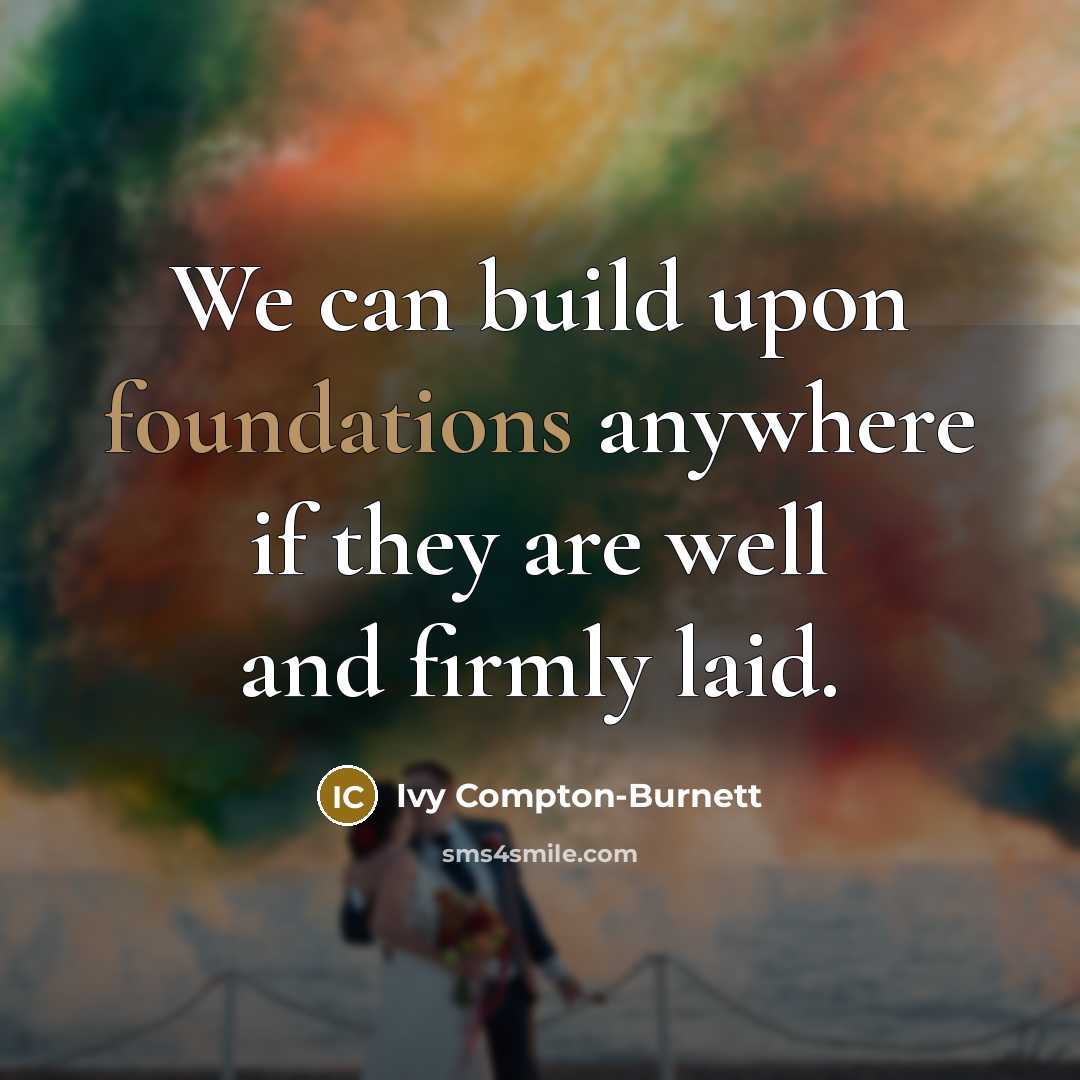 “We can build upon foundations anywhere if they are well and firmly laid.” quote by Ivy Compton-Burnett