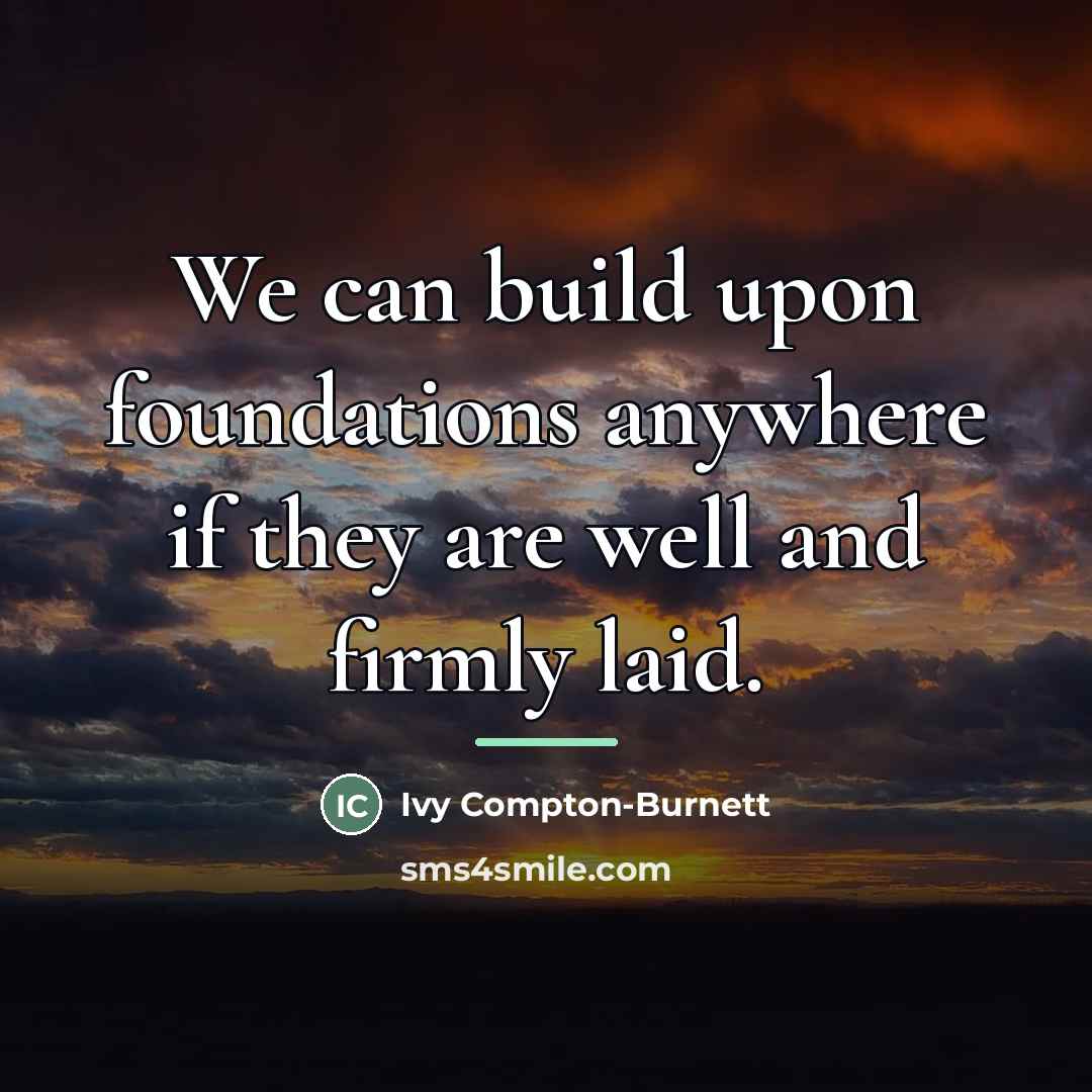 “We can build upon foundations anywhere if they are well…” quote by Ivy Compton-Burnett