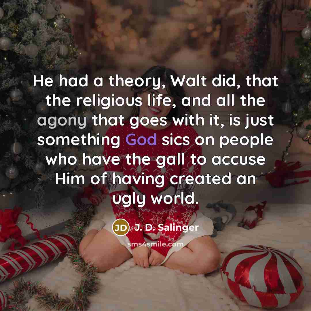 “He had a theory, Walt did, that the religious life, and all the agony that goes with it, is just something God sics on people who have the gall to accuse Him of having created an ugly world.” quote by J. D. Salinger