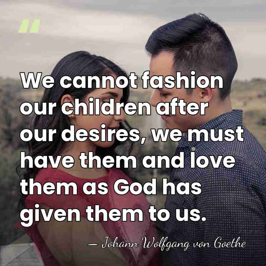 We cannot fashion our children after our desires, we must have them&hellip; - Johann Wolfgang von Goethe