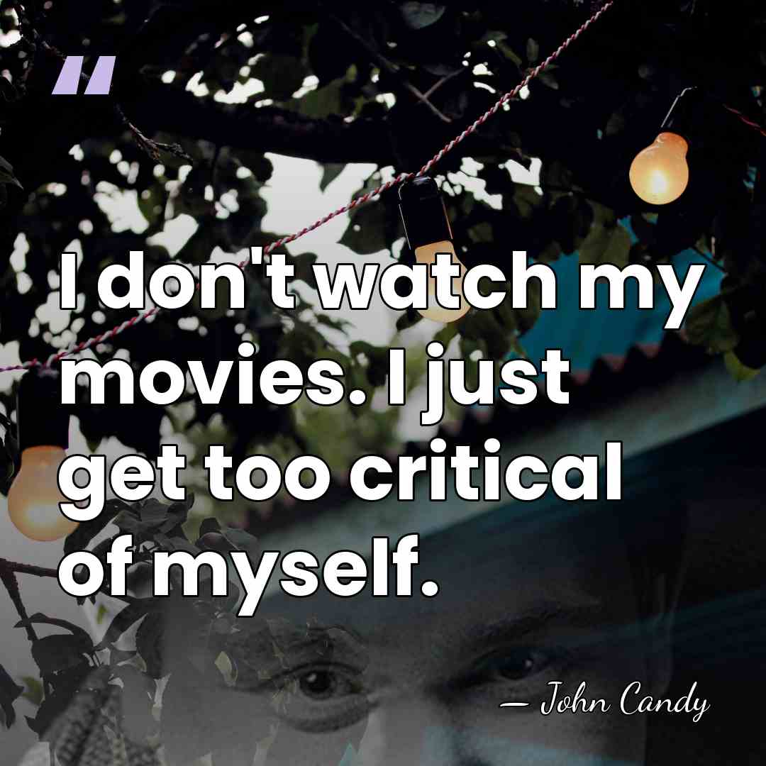 I don't watch my movies. I just get too critical of myself. - John Candy