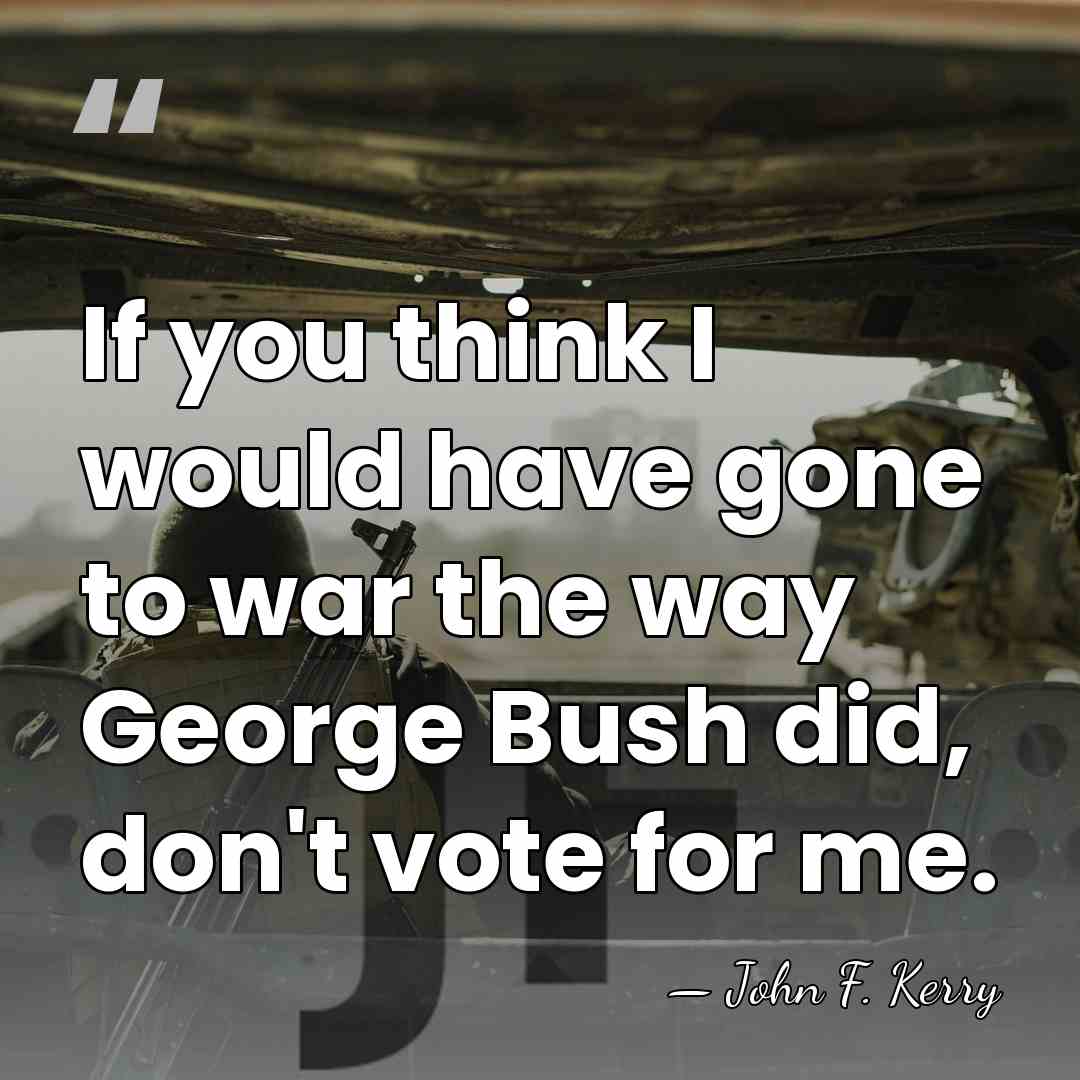 If you think I would have gone to war the way George&hellip; - John F. Kerry