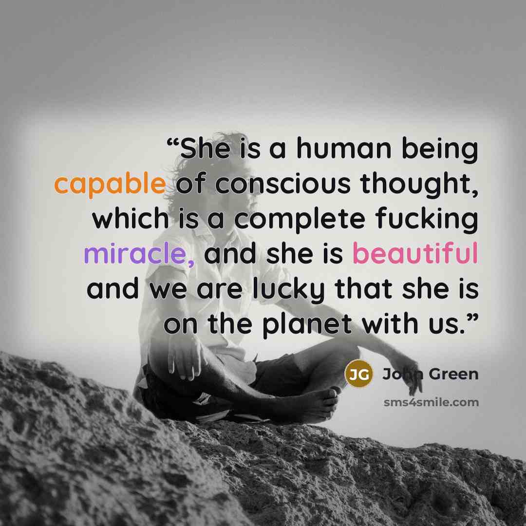 “She is a human being capable of conscious thought, which is a complete fucking miracle, and she is beautiful and we are lucky that she is on the planet with us.” quote by John Green