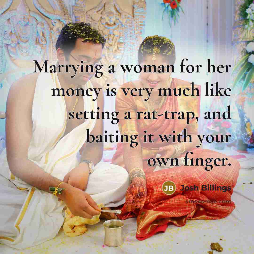 “Marrying a woman for her money is very much like setting a rat-trap, and baiting it with your own finger.” quote by Josh Billings