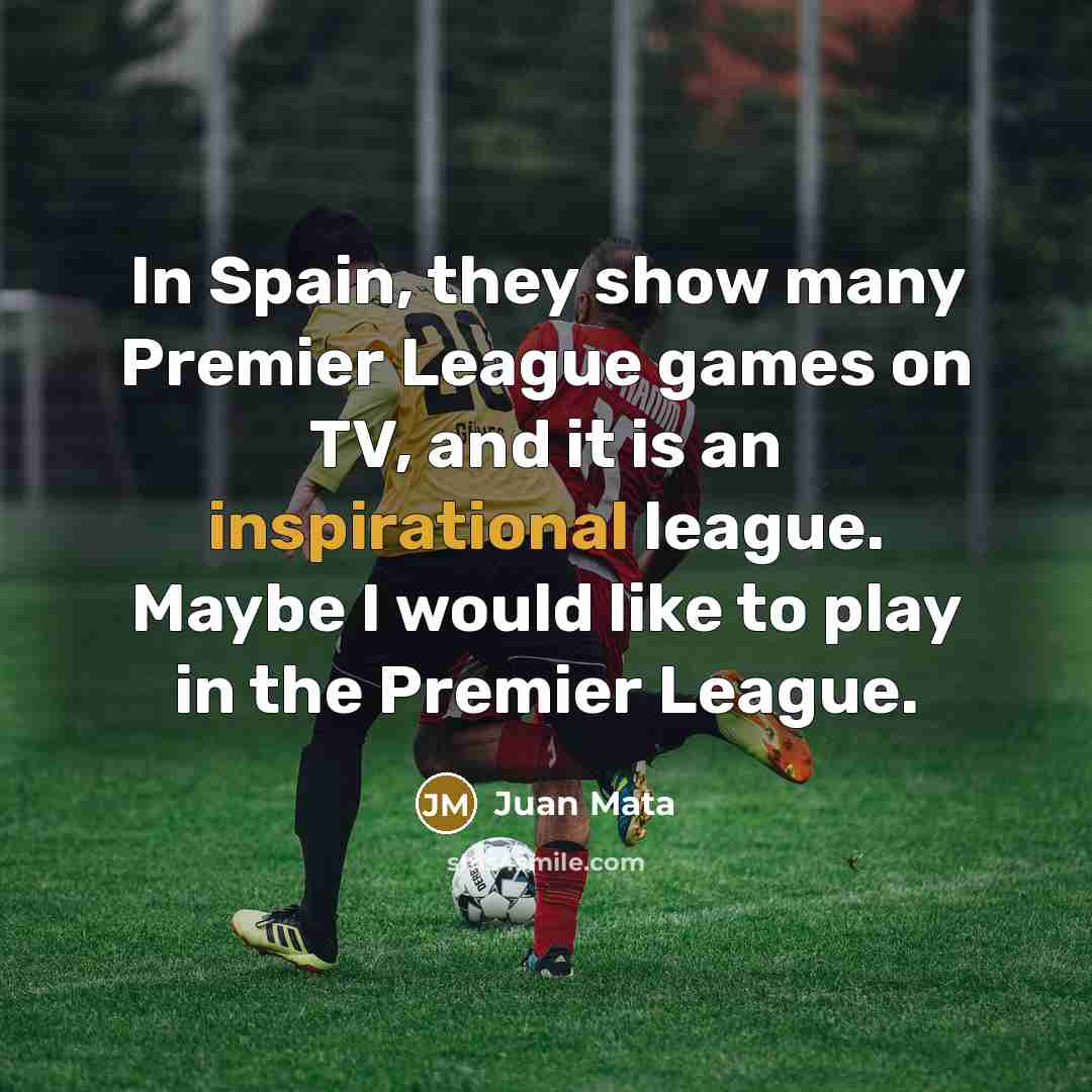 “In Spain, they show many Premier League games on TV, and it is an inspirational league. Maybe I would like to play in the Premier League.” quote by Juan Mata
