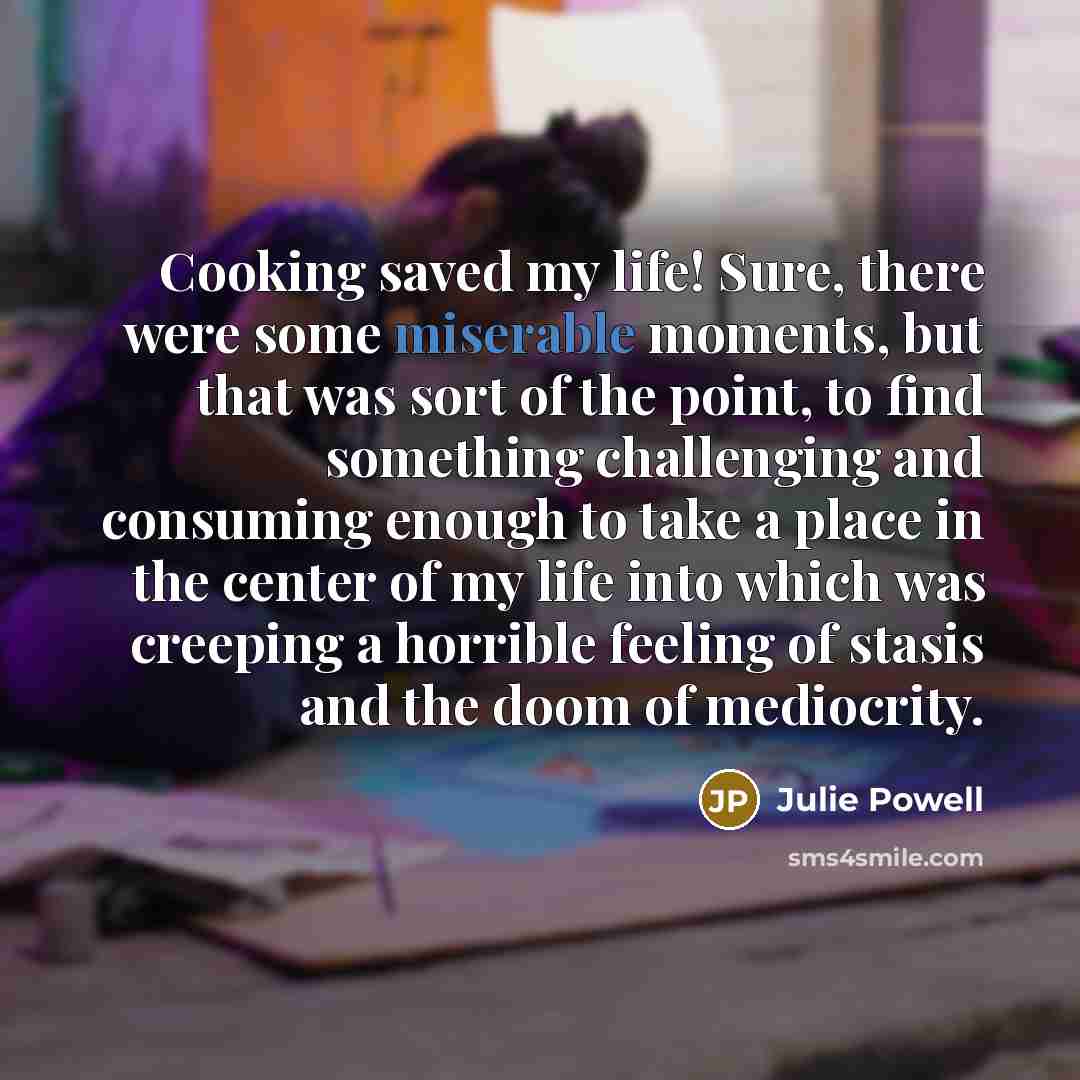 “Cooking saved my life! Sure, there were some miserable moments,…” quote by Julie Powell
