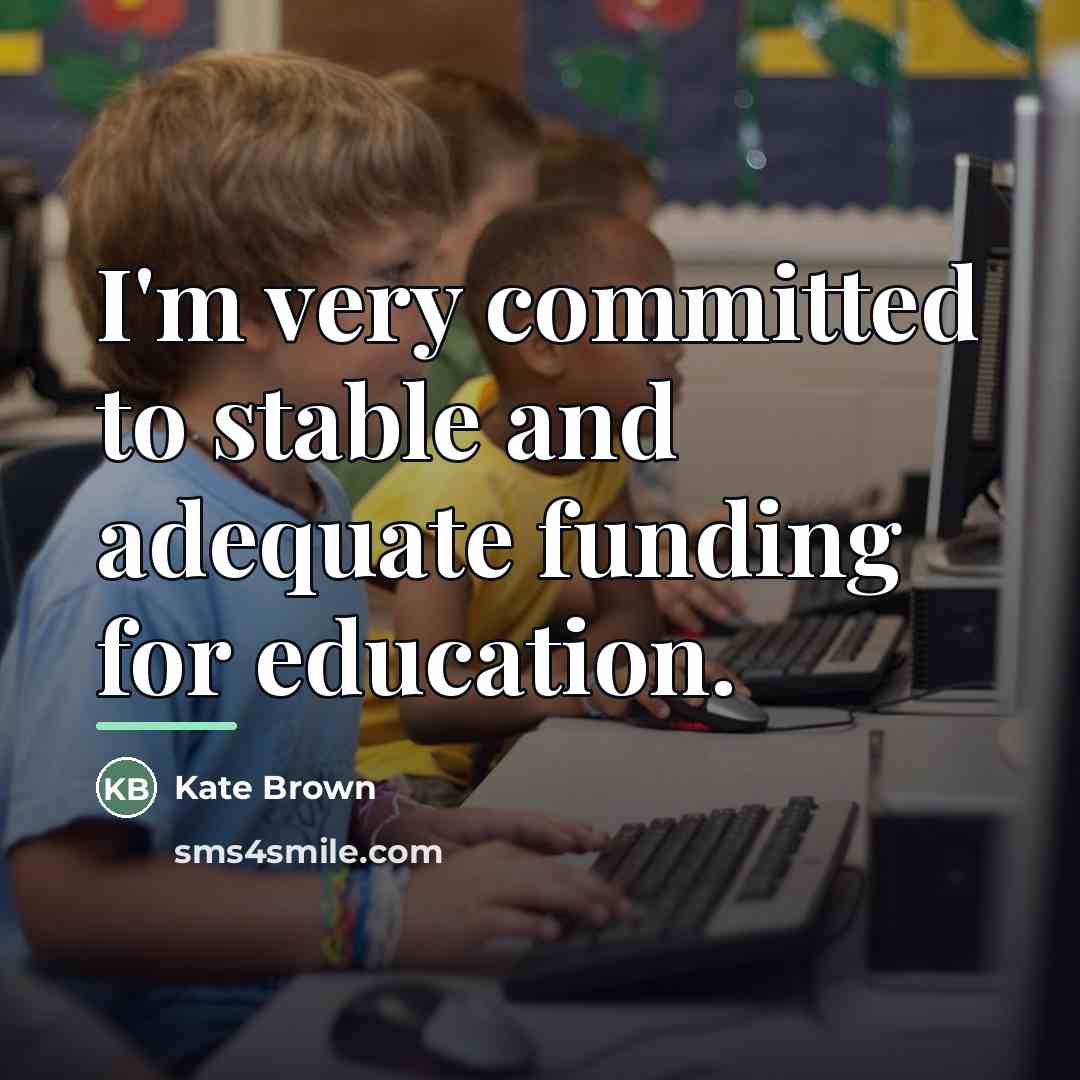 “I'm very committed to stable and adequate funding for education.…” quote by Kate Brown