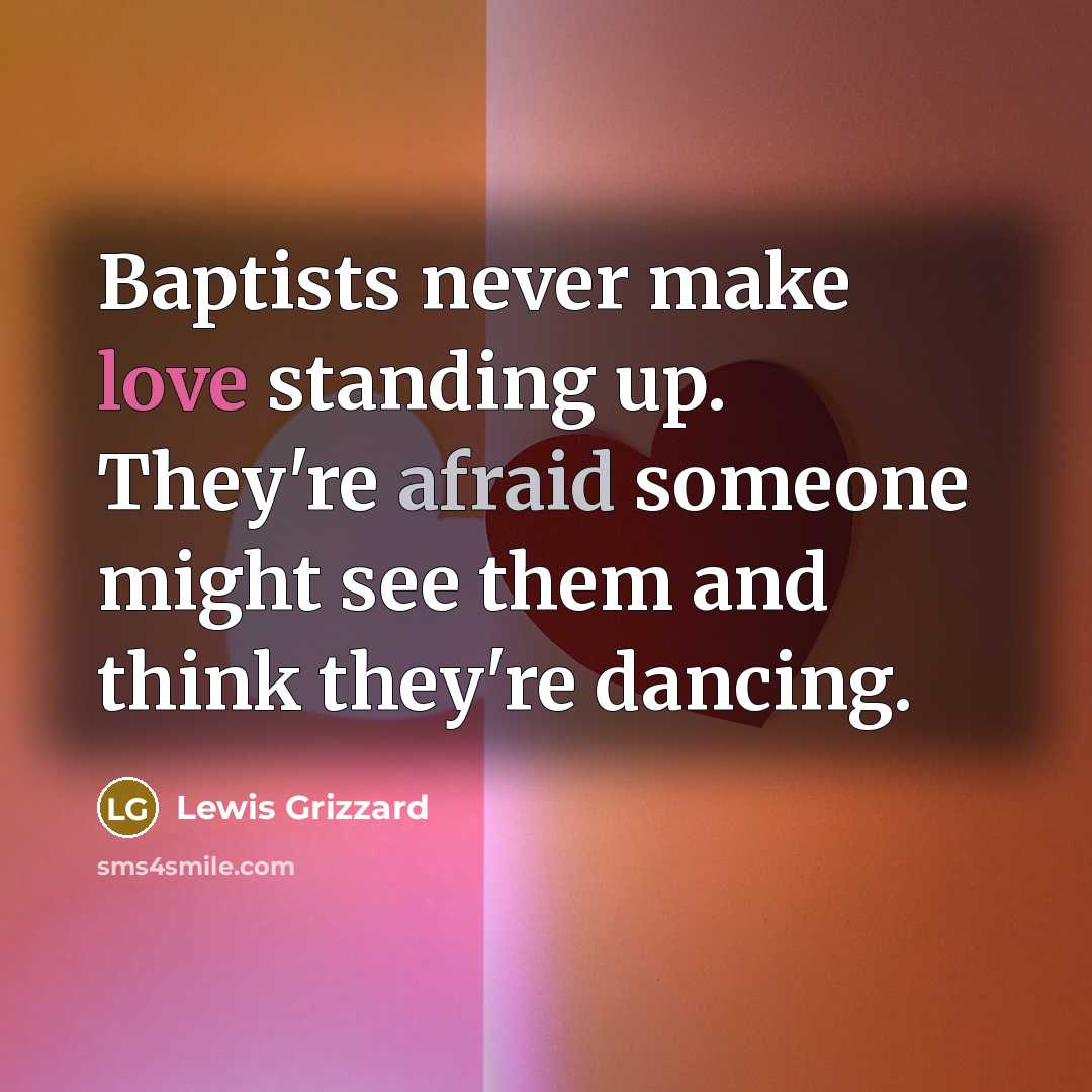 “Baptists never make love standing up. They're afraid someone might see them and think they're dancing.” quote by Lewis Grizzard
