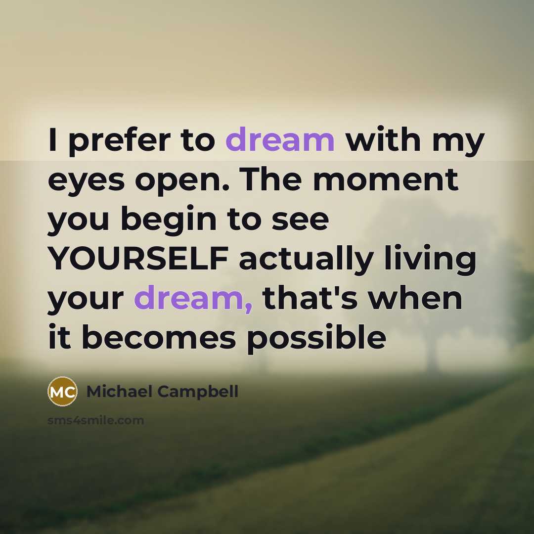 “I prefer to dream with my eyes open. The moment you begin to see YOURSELF actually living your dream, that's when it becomes possible” quote by Michael Campbell