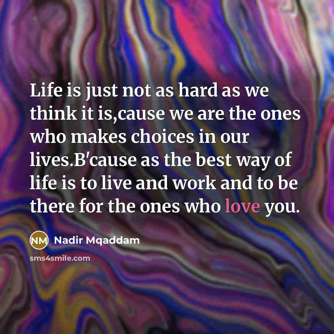 “Life is just not as hard as we think it is,cause we are the ones who makes choices in our lives.B'cause as the best way of life is to live and work and to be there for the ones who love you.” quote by Nadir Mqaddam