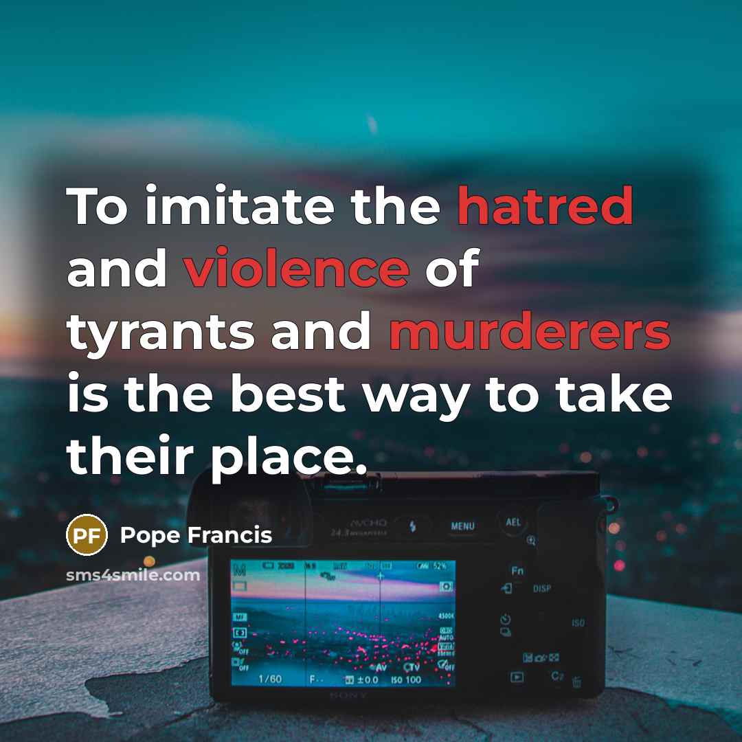 “To imitate the hatred and violence of tyrants and murderers…” quote by Pope Francis