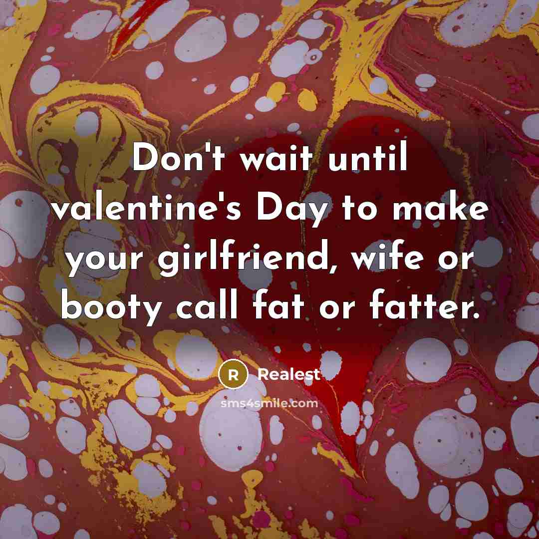 “Don't wait until valentine's Day to make your girlfriend, wife or booty call fat or fatter.” quote by Realest