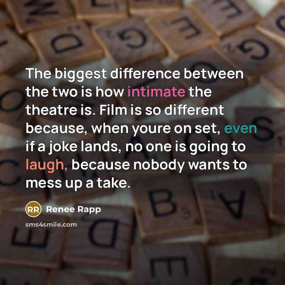 “The biggest difference between the two is how intimate the theatre is. Film is so different because, when youre on set, even if a joke lands, no one is going to laugh, because nobody wants to mess up a take.” quote by Renee Rapp