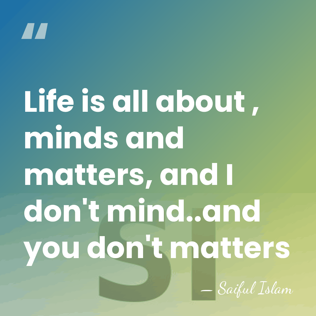 Life is all about , minds and matters, and I don't mind..and&hellip; - Saiful Islam