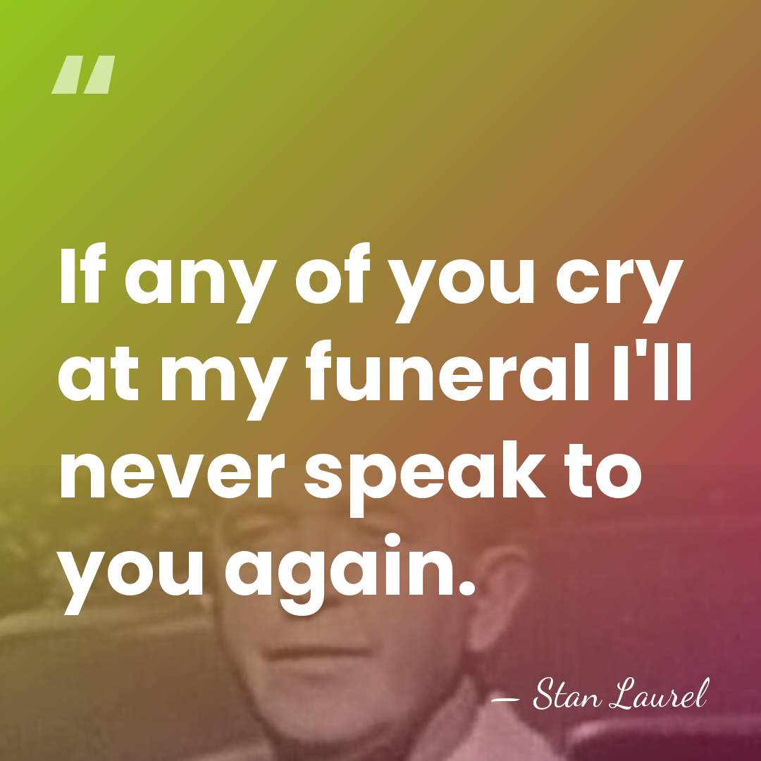 If any of you cry at my funeral I'll never speak to&hellip; - Stan Laurel