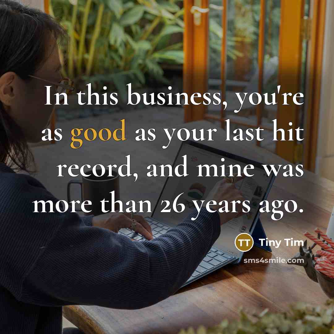 “In this business, you're as good as your last hit…” quote by Tiny Tim