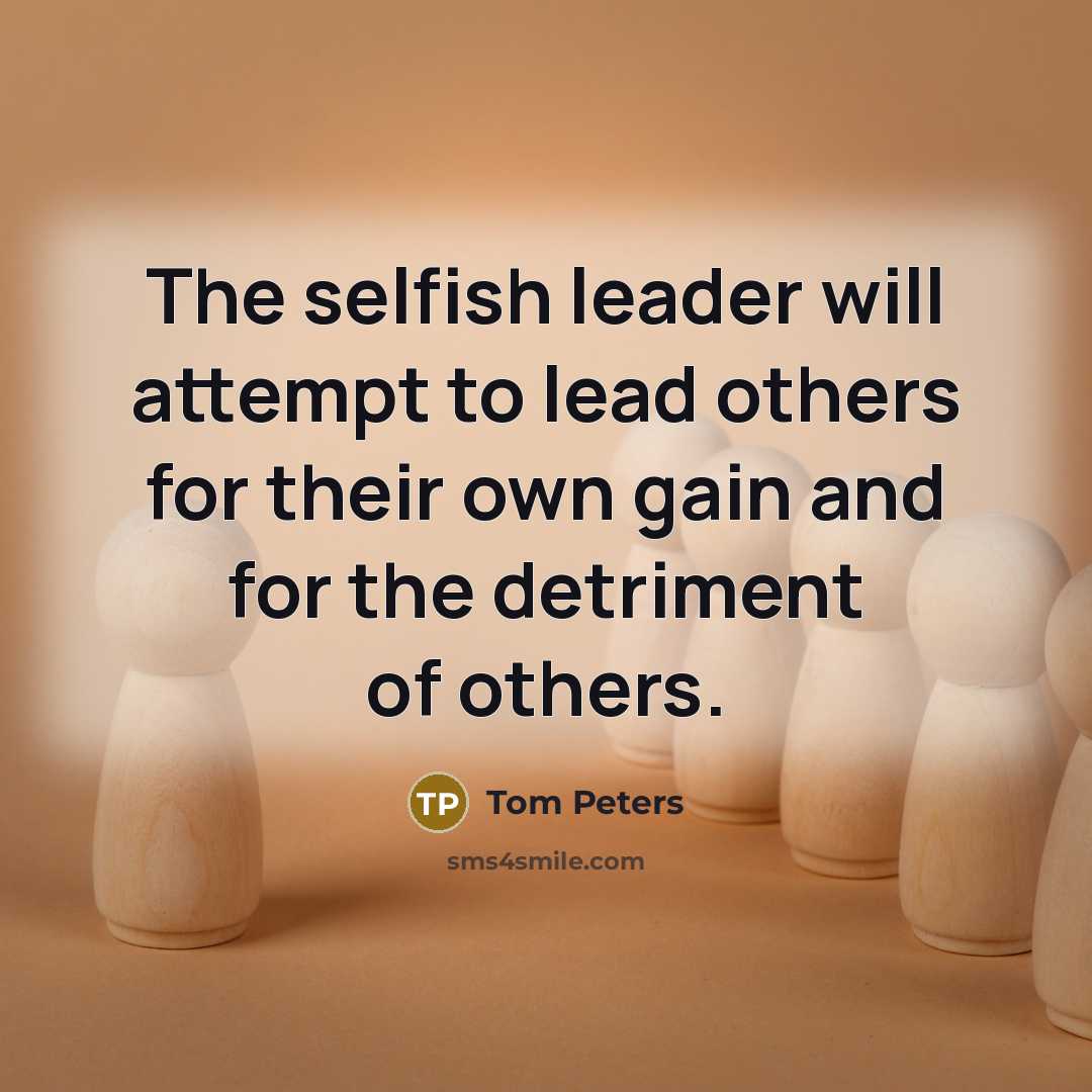 “The selfish leader will attempt to lead others for their own gain and for the detriment of others.” quote by Tom Peters