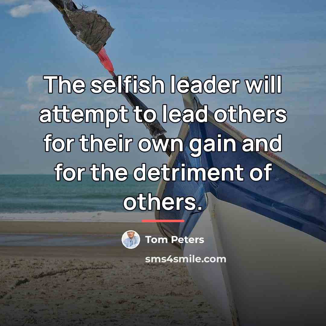 “The selfish leader will attempt to lead others for their…” quote by Tom Peters