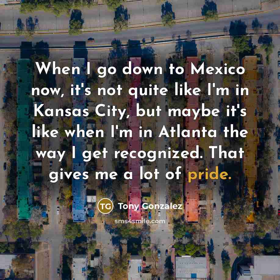 “When I go down to Mexico now, it's not quite…” quote by Tony Gonzalez