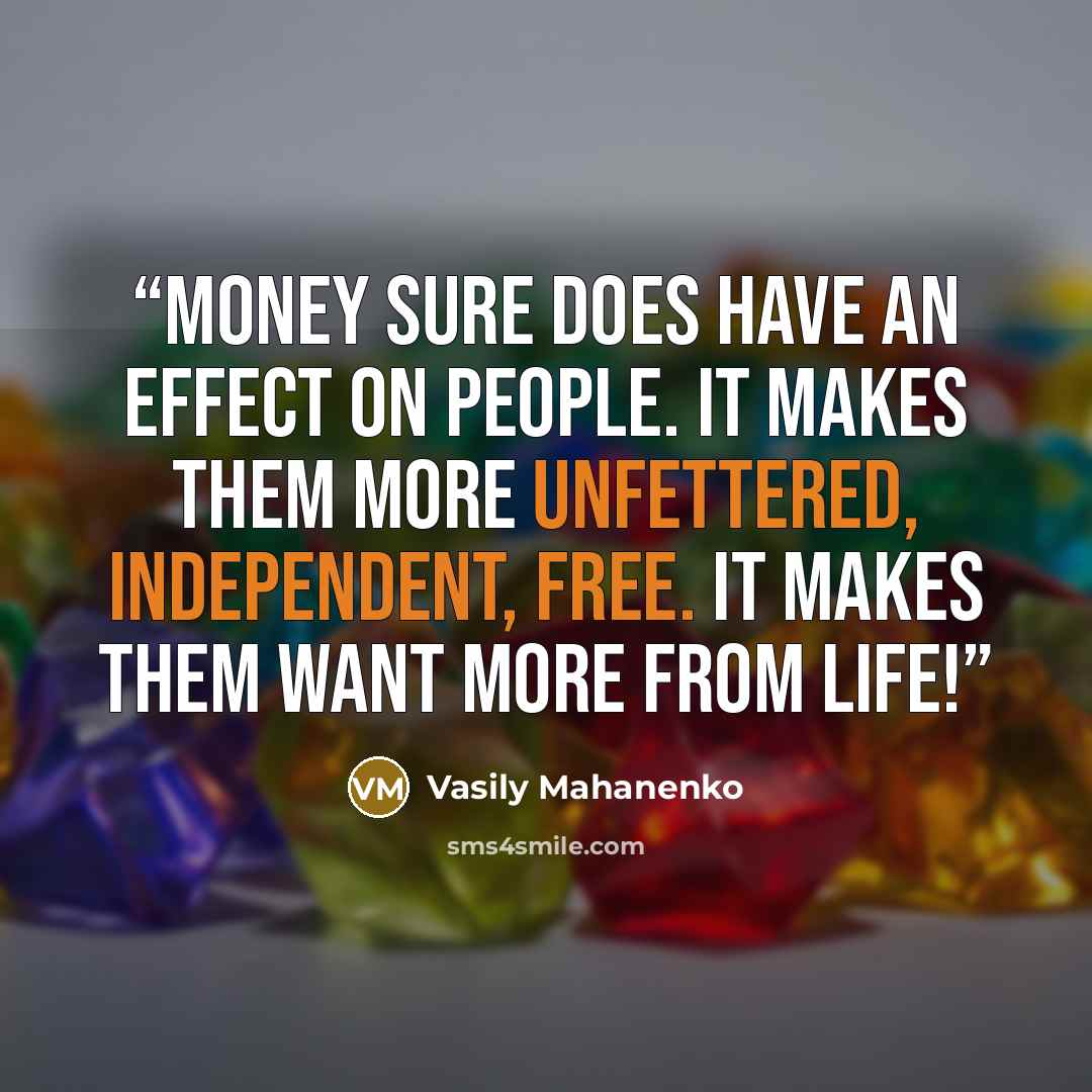 “Money sure does have an effect on people. It makes them more unfettered, independent, free. It makes them want more from life!” quote by Vasily Mahanenko
