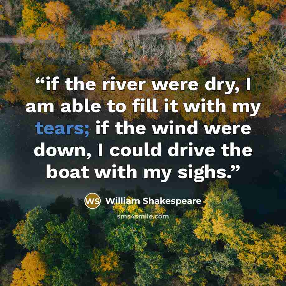 “if the river were dry, I am able to fill it with my tears; if the wind were down, I could drive the boat with my sighs.” quote by William Shakespeare