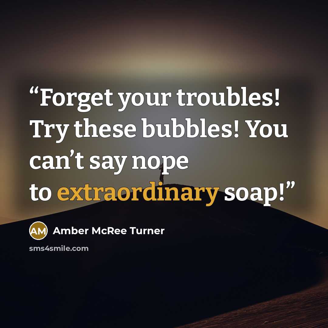 “Forget your troubles! Try these bubbles! You can’t say nope to extraordinary soap!” quote by Amber McRee Turner