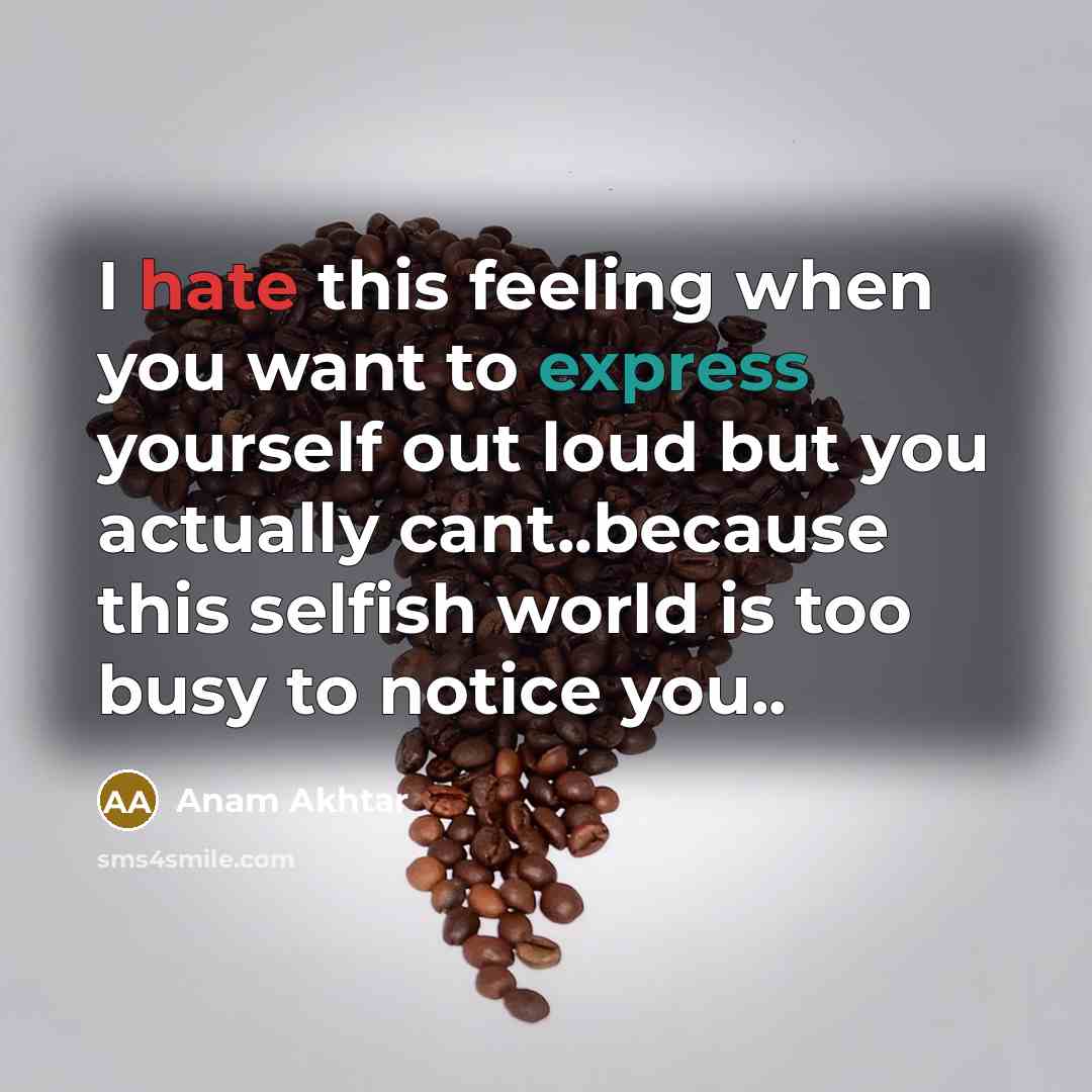 “I hate this feeling when you want to express yourself out loud but you actually cant..because this selfish world is too busy to notice you..” quote by Anam Akhtar