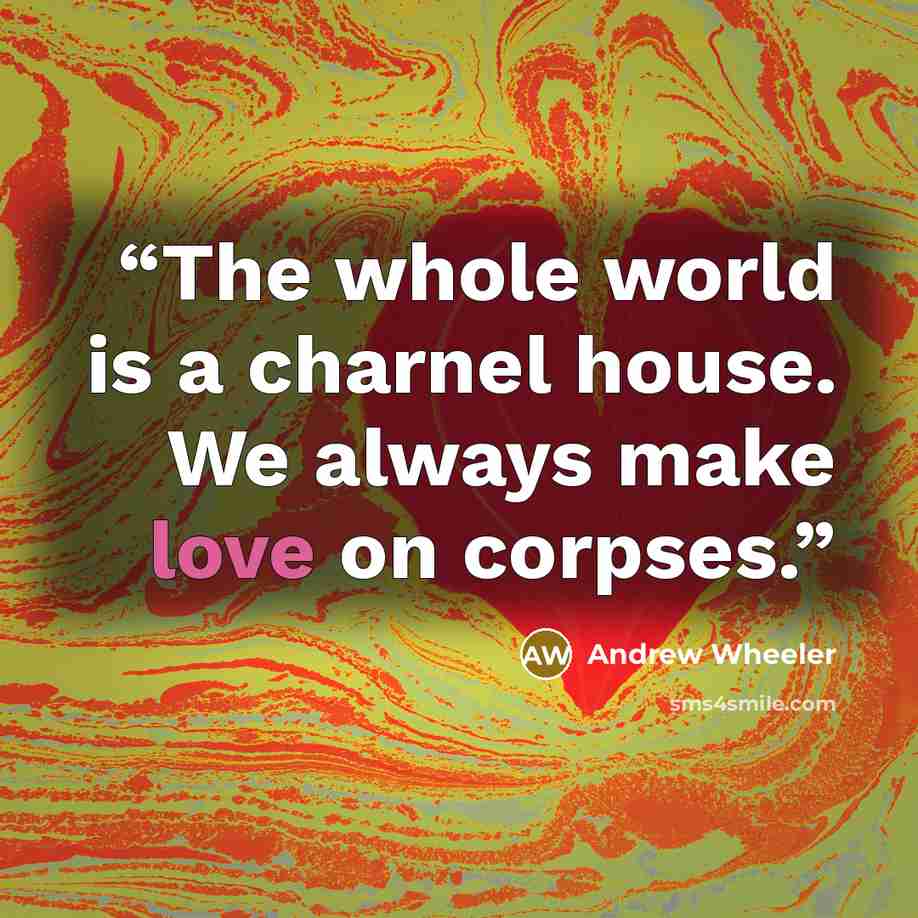 “The whole world is a charnel house. We always make love on corpses.” quote by Andrew Wheeler