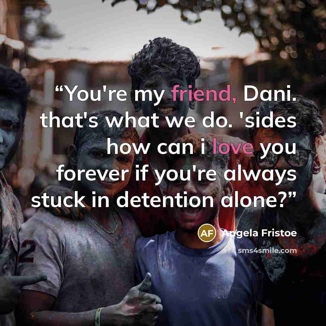 “You're my friend, Dani. that's what we do. 'sides how can i love you forever if you're always stuck in detention alone?” quote by Angela Fristoe
