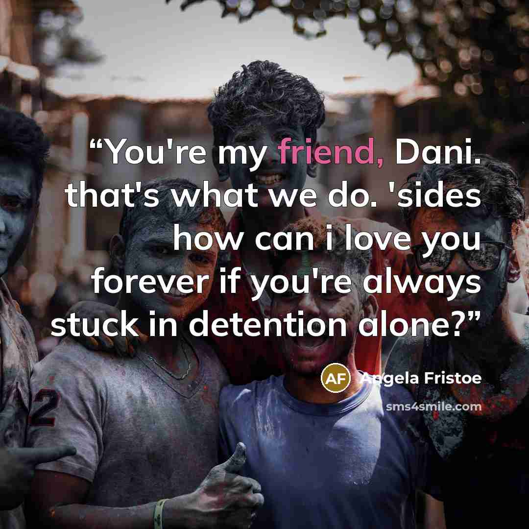 “You're my friend, Dani. that's what we do. 'sides how can i love you forever if you're always stuck in detention alone?” quote by Angela Fristoe