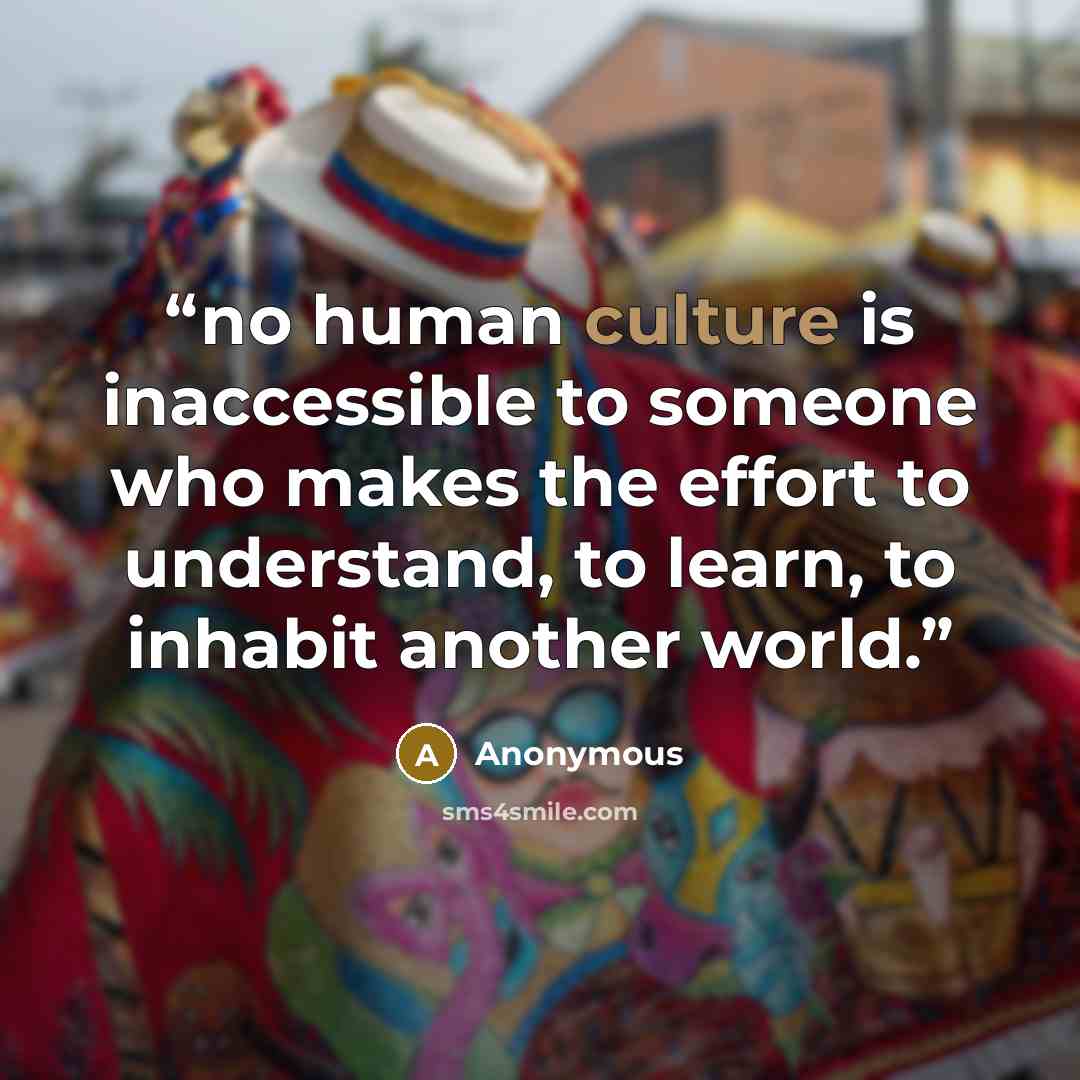 “no human culture is inaccessible to someone who makes the effort to understand, to learn, to inhabit another world.” quote by Anonymous