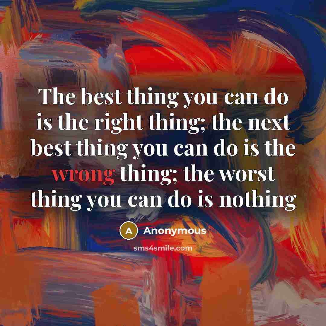 “The best thing you can do is the right thing;…” quote by Anonymous