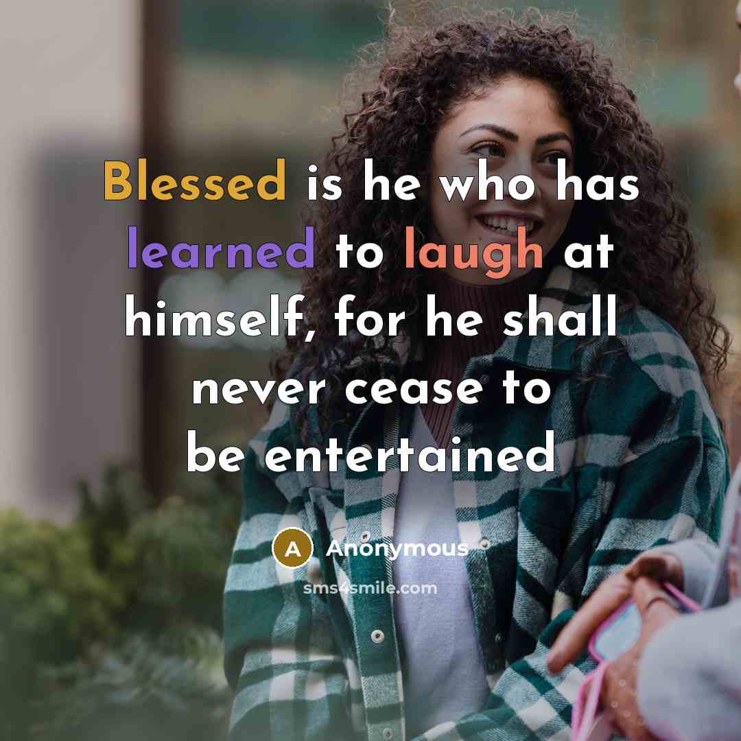 “Blessed is he who has learned to laugh at himself, for he shall never cease to be entertained” quote by Anonymous