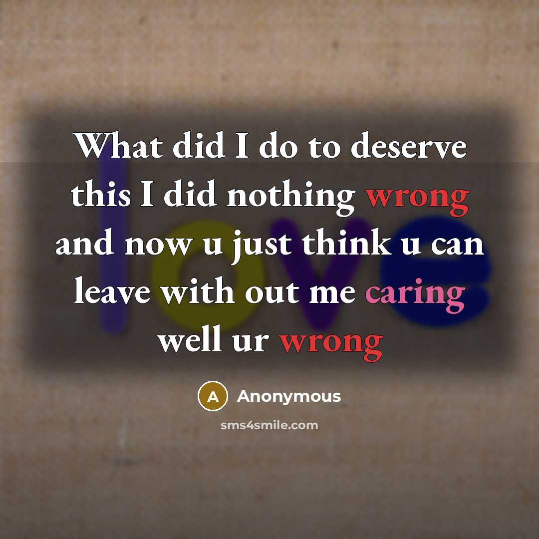 “What did I do to deserve this I did nothing wrong and now u just think u can leave with out me caring well ur wrong” quote by Anonymous