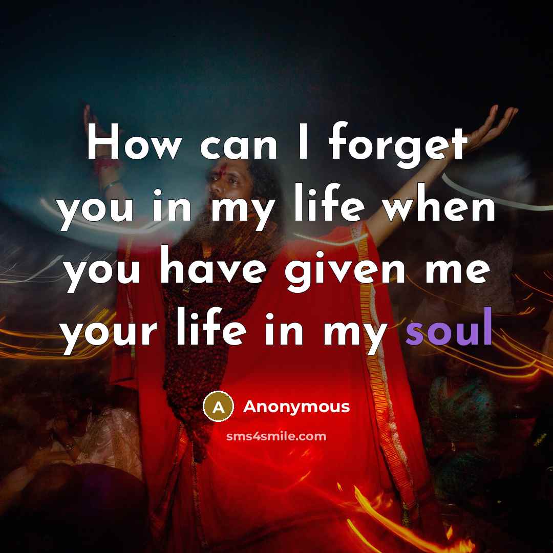 “How can I forget you in my life when you have given me your life in my soul” quote by Anonymous