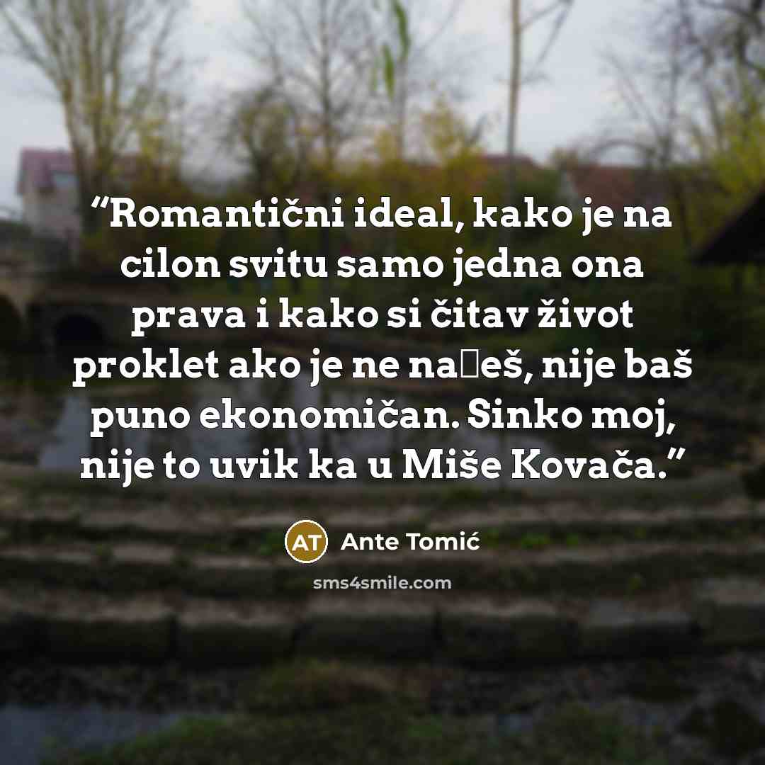 “Romantični ideal, kako je na cilon svitu samo jedna ona prava i kako si čitav život proklet ako je ne nađeš, nije baš puno ekonomičan. Sinko moj, nije to uvik ka u Miše Kovača.” quote by Ante Tomić