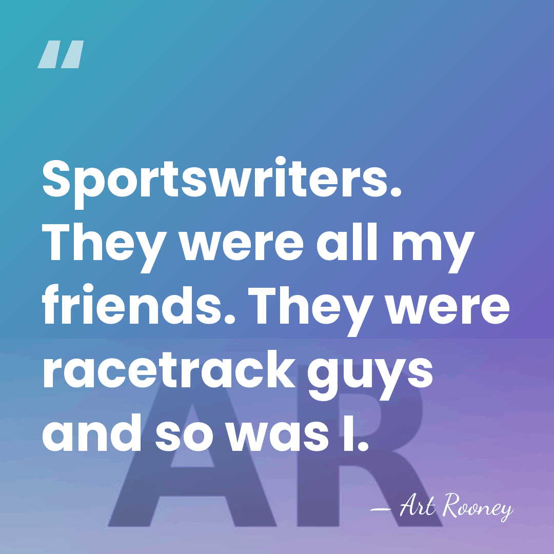 Sportswriters. They were all my friends. They were racetrack guys and so&hellip; - Art Rooney