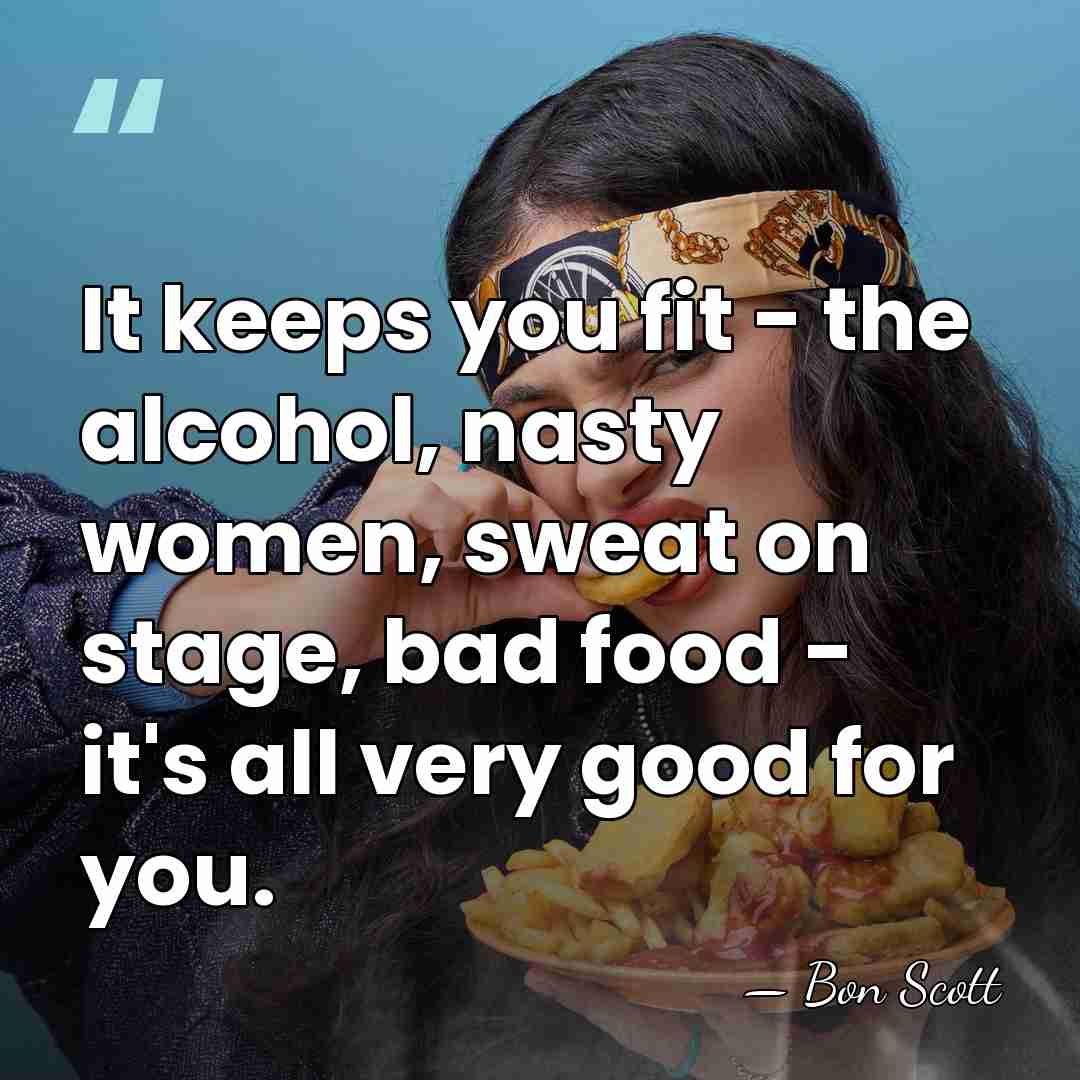 It keeps you fit - the alcohol, nasty women, sweat on stage,&hellip; - Bon Scott
