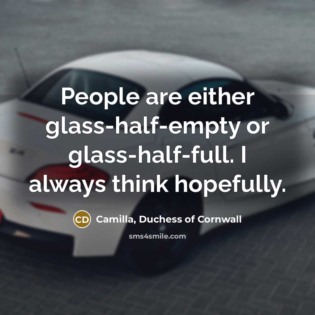 “People are either glass-half-empty or glass-half-full. I always think hopefully.…” quote by Camilla, Duchess of Cornwall