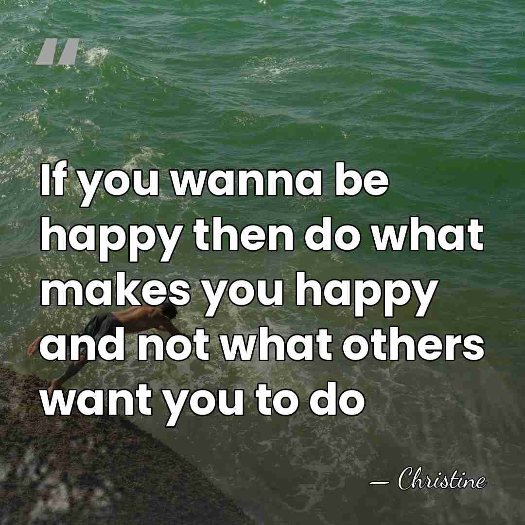 If you wanna be happy then do what makes you happy and&hellip; - Christine