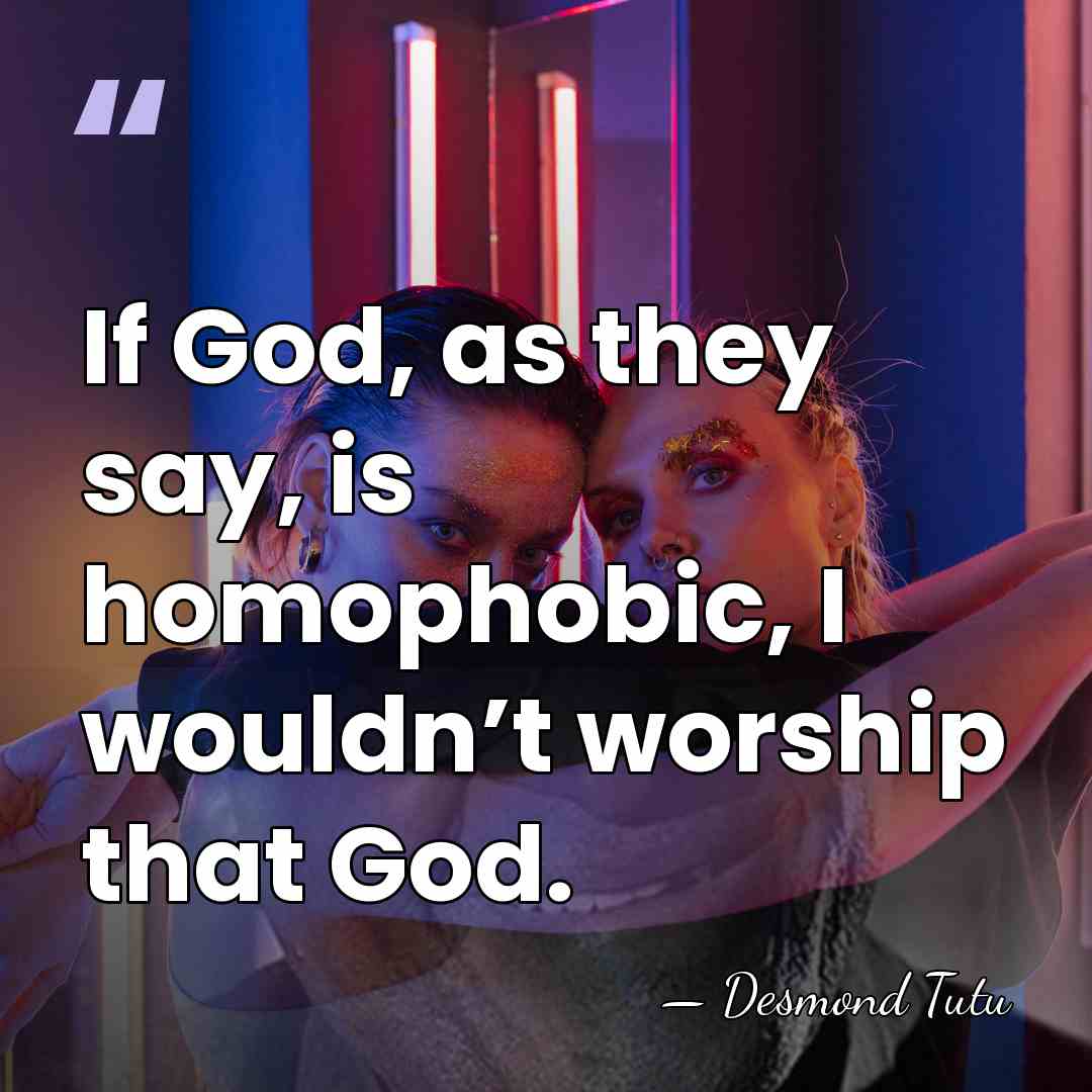 If God, as they say, is homophobic, I wouldn’t worship that God. - Desmond Tutu