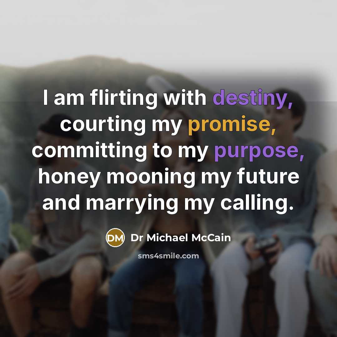 “I am flirting with destiny, courting my promise, committing to my purpose, honey mooning my future and marrying my calling.” quote by Dr Michael McCain