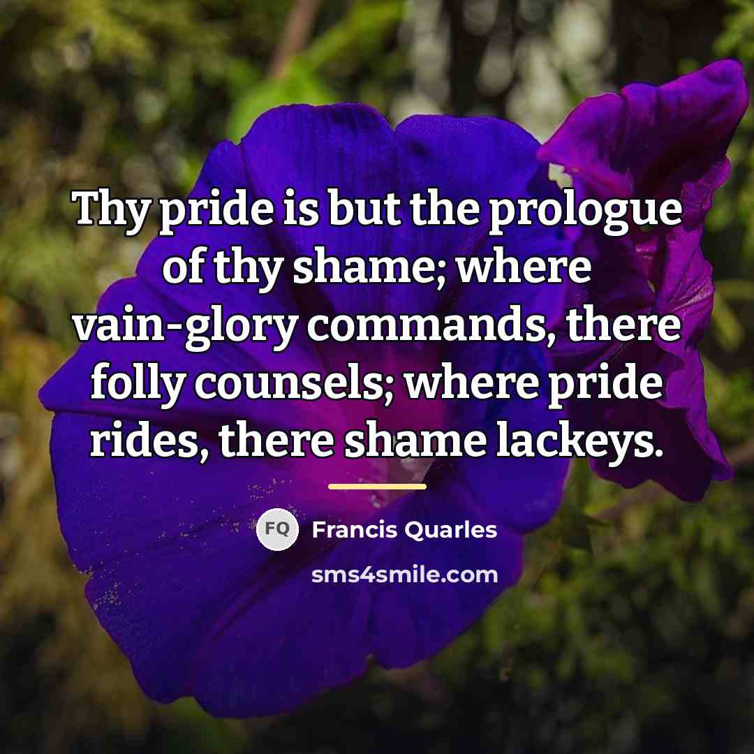 “Thy pride is but the prologue of thy shame; where…” quote by Francis Quarles